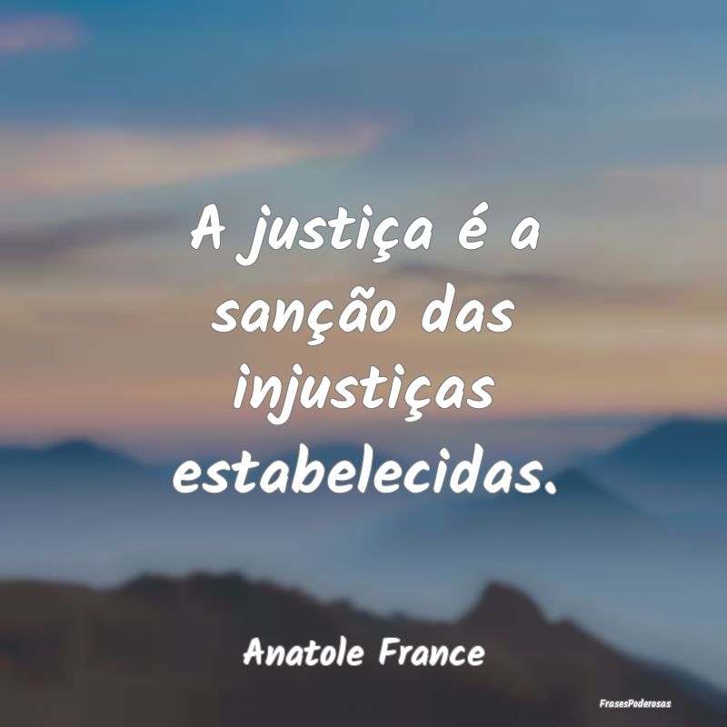 A justiça é a sanção das injustiças estabelec...