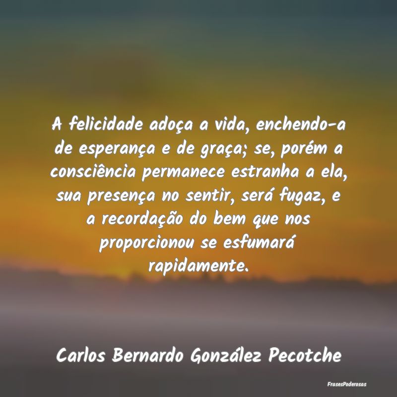 A felicidade adoça a vida, enchendo-a de esperan...