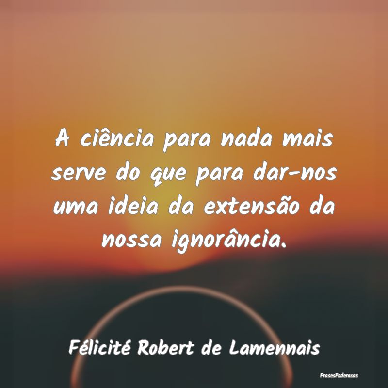 A ciência para nada mais serve do que para dar-no... A ciência para nada mais serve do que para dar-no...