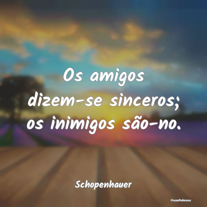 Os amigos dizem-se sinceros; os inimigos são-no....