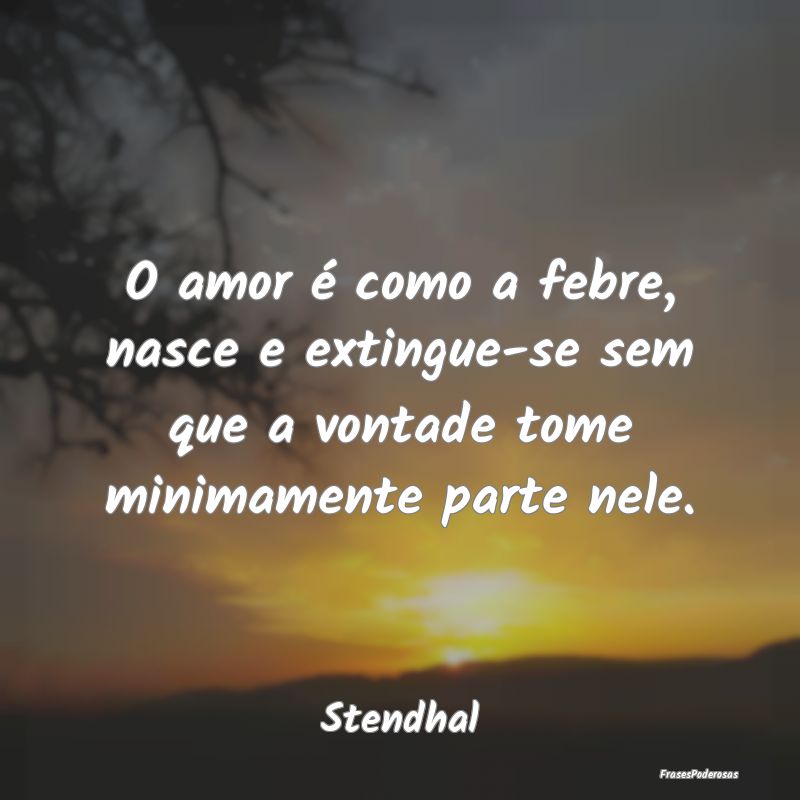 O amor é como a febre, nasce e extingue-se sem qu...