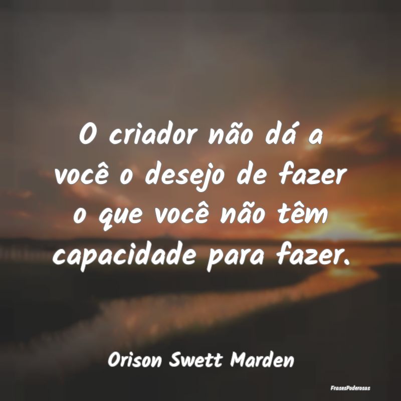 O criador não dá a você o desejo de fazer o que...