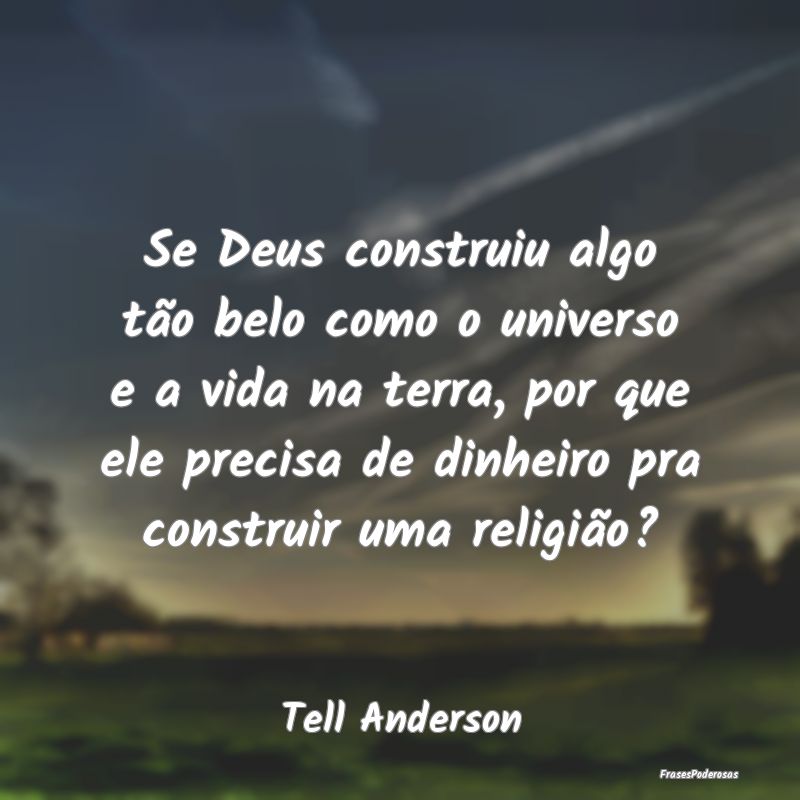 Se Deus construiu algo tão belo como o universo e...