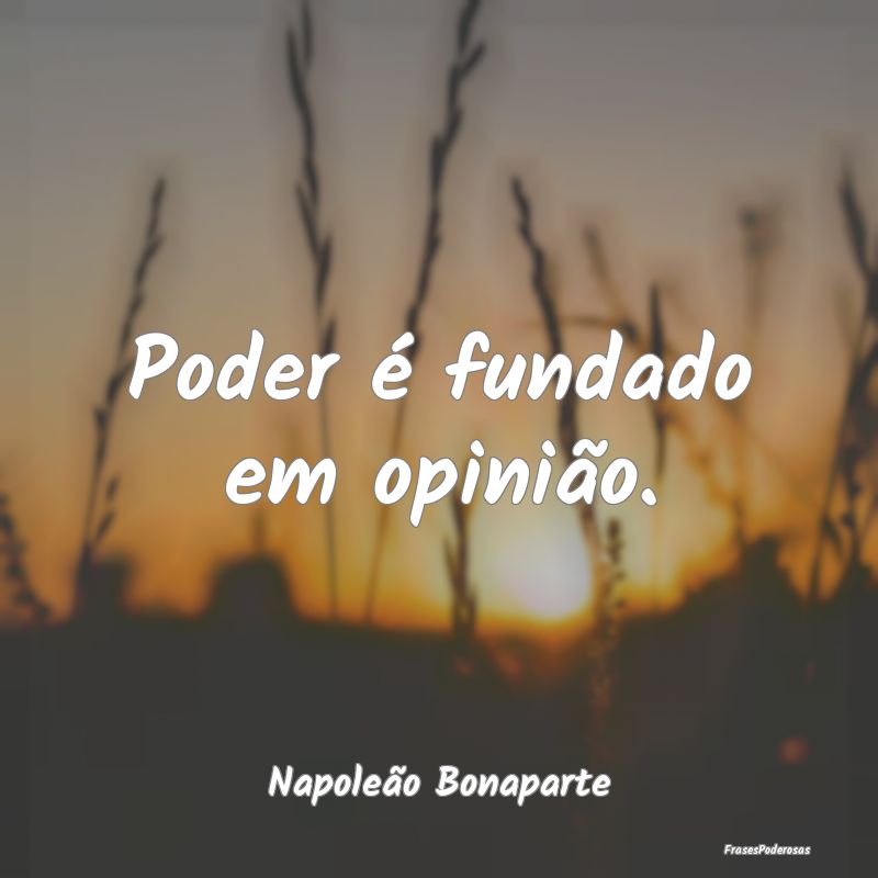 Poder é fundado em opinião....