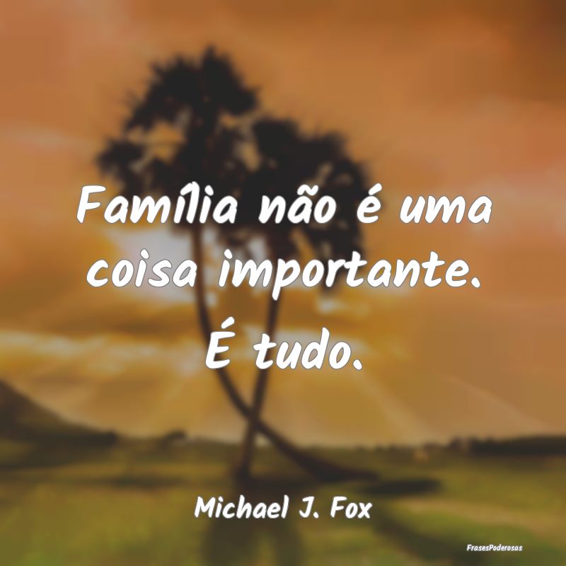 Família não é uma coisa importante. É tudo....