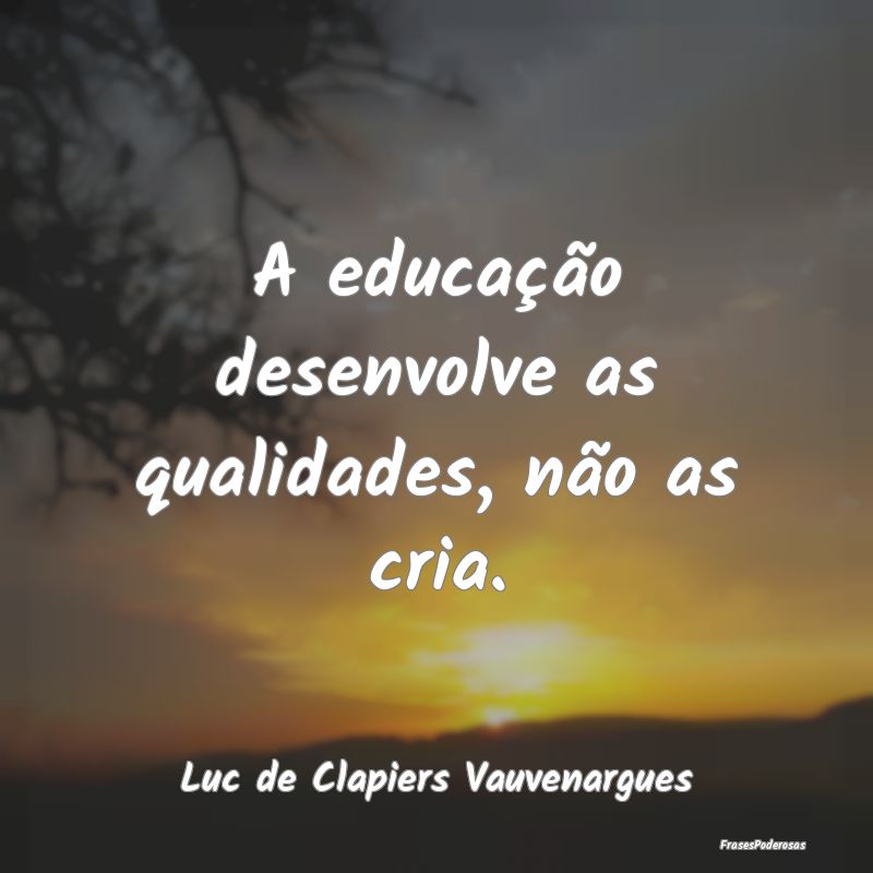 A educação desenvolve as qualidades, não as cri...