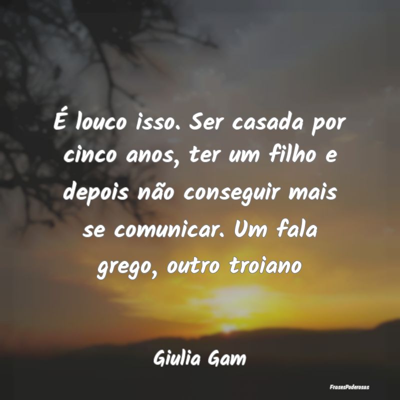 É louco isso. Ser casada por cinco anos, ter um f...