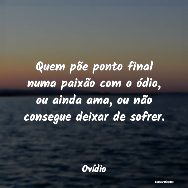 Quem põe ponto final numa paixão com o ódio, ou...