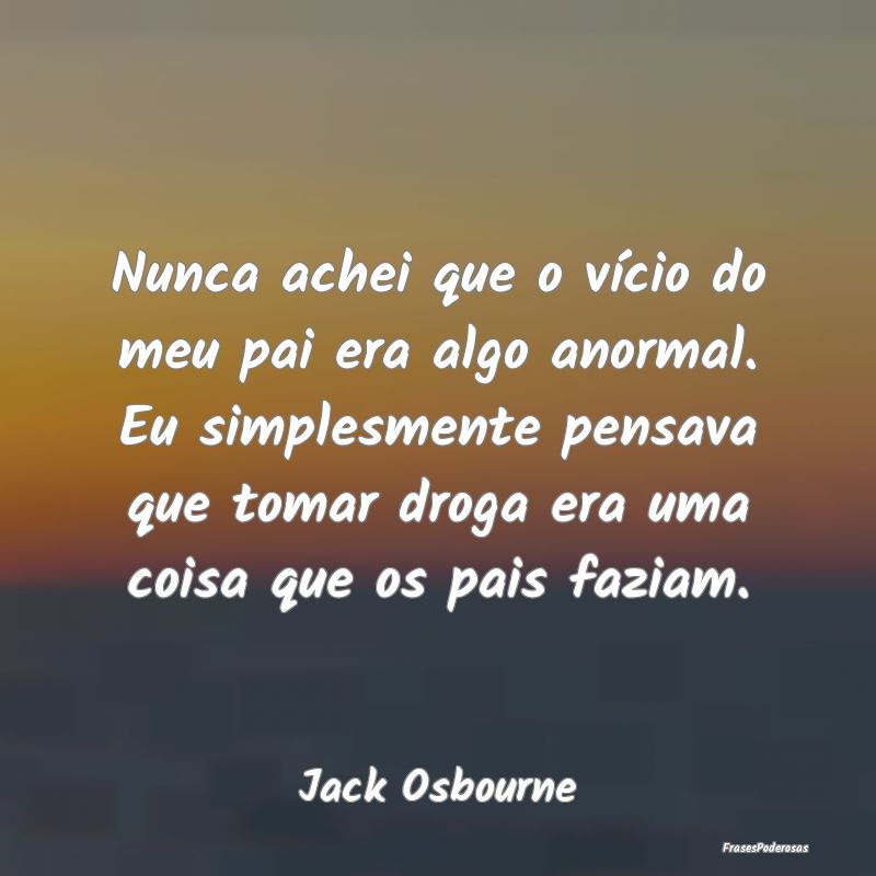 Nunca achei que o vício do meu pai era algo anorm...