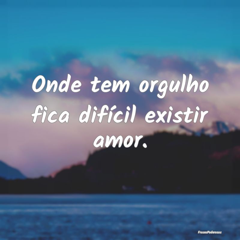 Onde tem orgulho fica difícil existir amor.
...