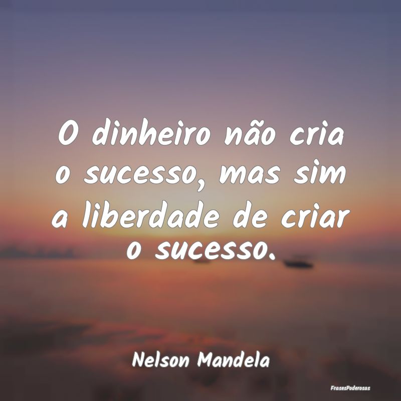 O dinheiro não cria o sucesso, mas sim a liberdad...