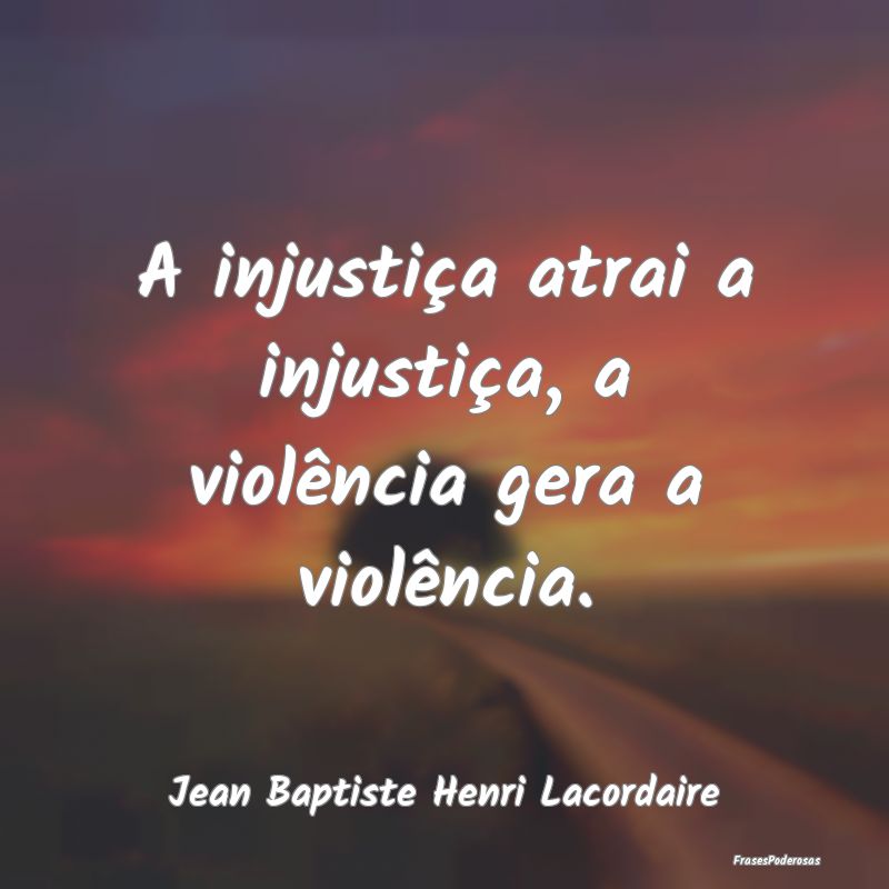 A injustiça atrai a injustiça, a violência gera...
