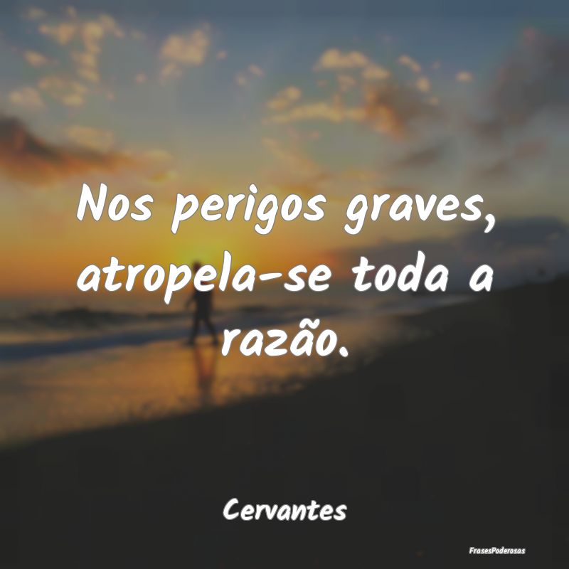 Nos perigos graves, atropela-se toda a razão....