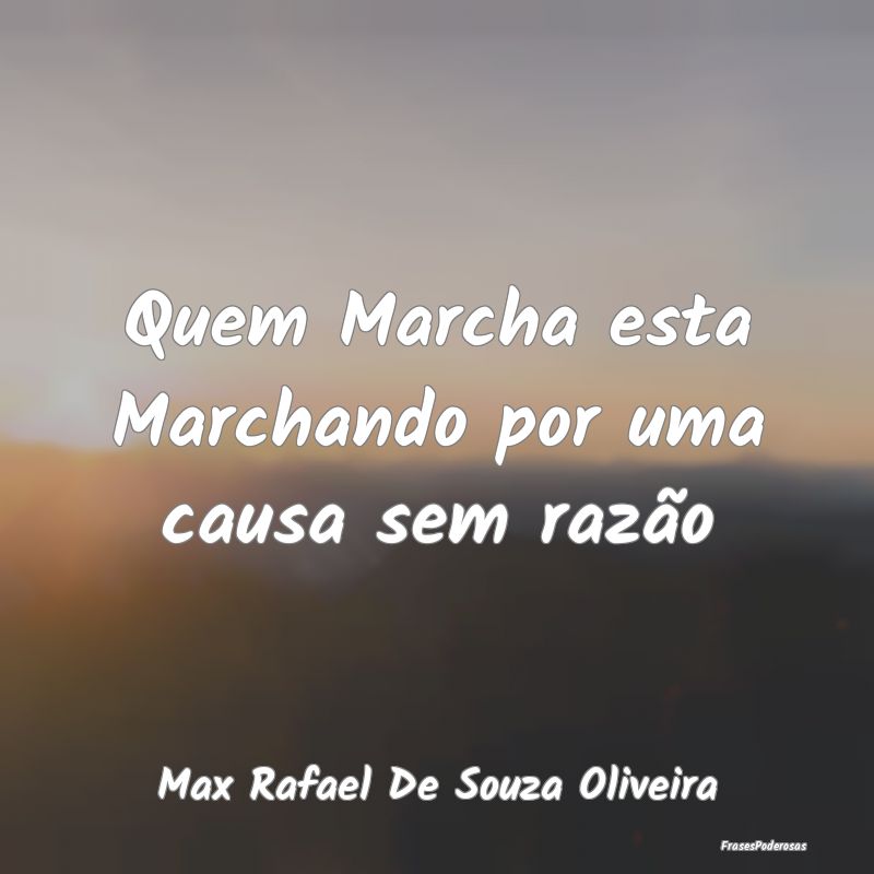 Quem Marcha esta Marchando por uma causa sem razã...