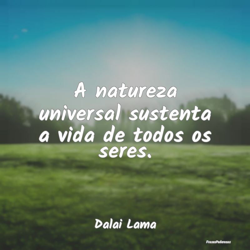 A natureza universal sustenta a vida de todos os s...