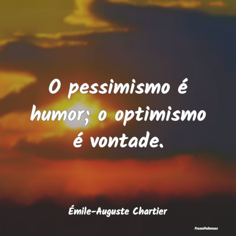 O pessimismo é humor; o optimismo é vontade....