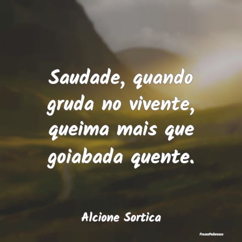 Saudade, quando gruda no vivente, queima mais que ...