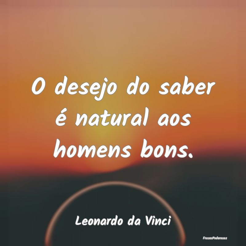 O desejo do saber é natural aos homens bons....