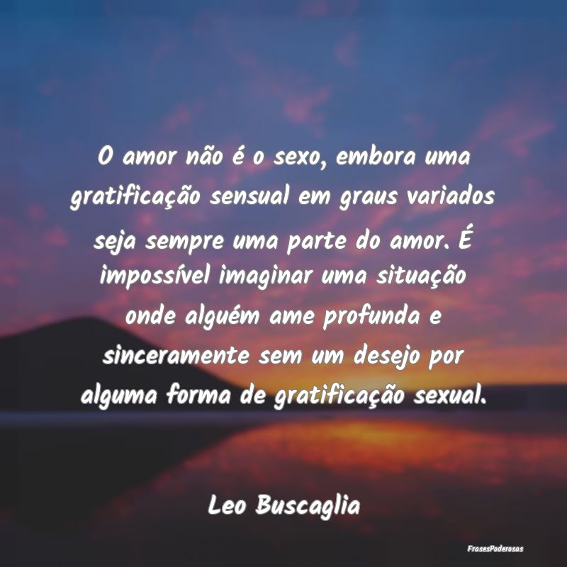 O amor não é o sexo, embora uma gratificação s...