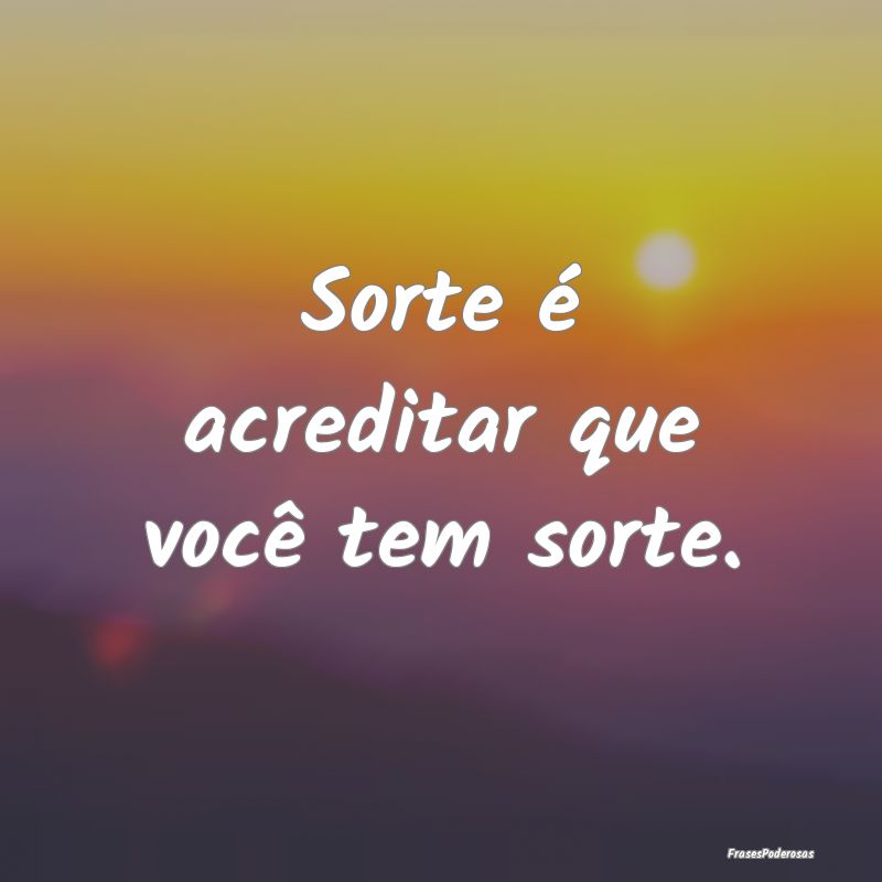 Sorte é acreditar que você tem sorte.
...