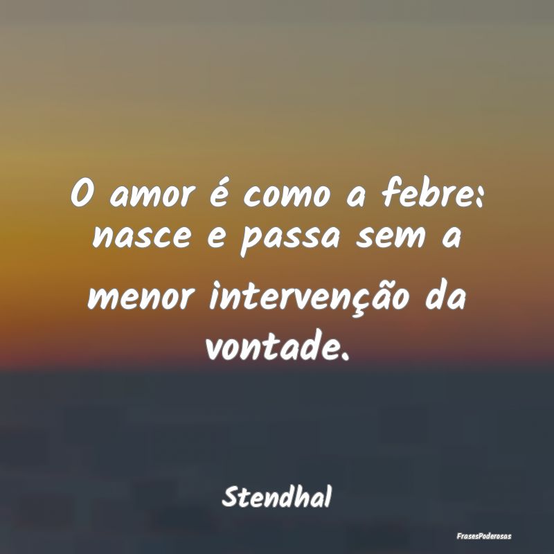 O amor é como a febre: nasce e passa sem a menor ...