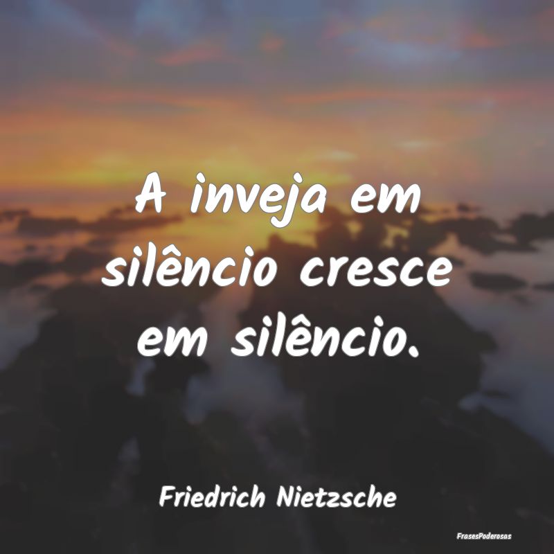 A inveja em silêncio cresce em silêncio....