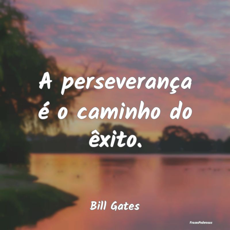 A perseverança é o caminho do êxito....