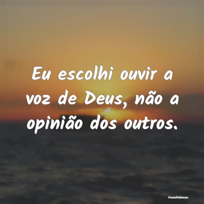 Eu escolhi ouvir a voz de Deus, não a opinião do...