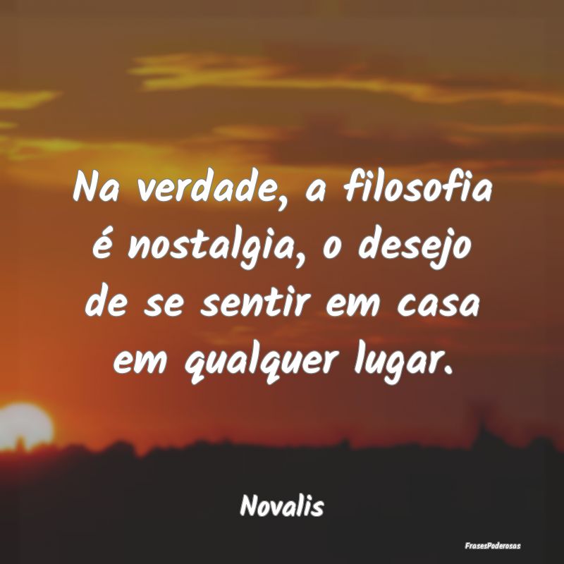 Na verdade, a filosofia é nostalgia, o desejo de ...