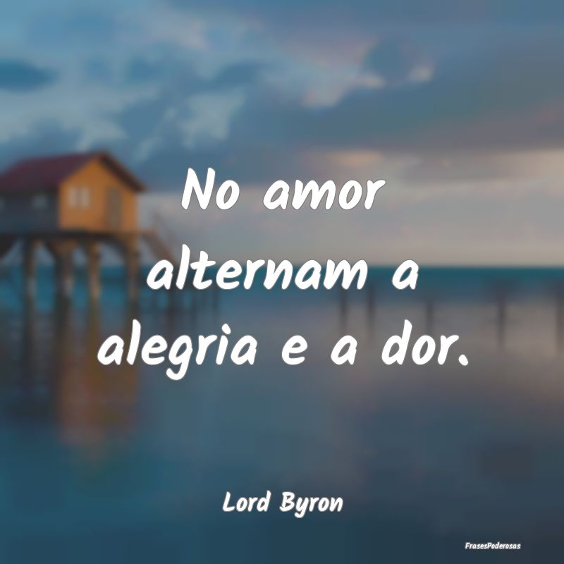 No amor alternam a alegria e a dor....