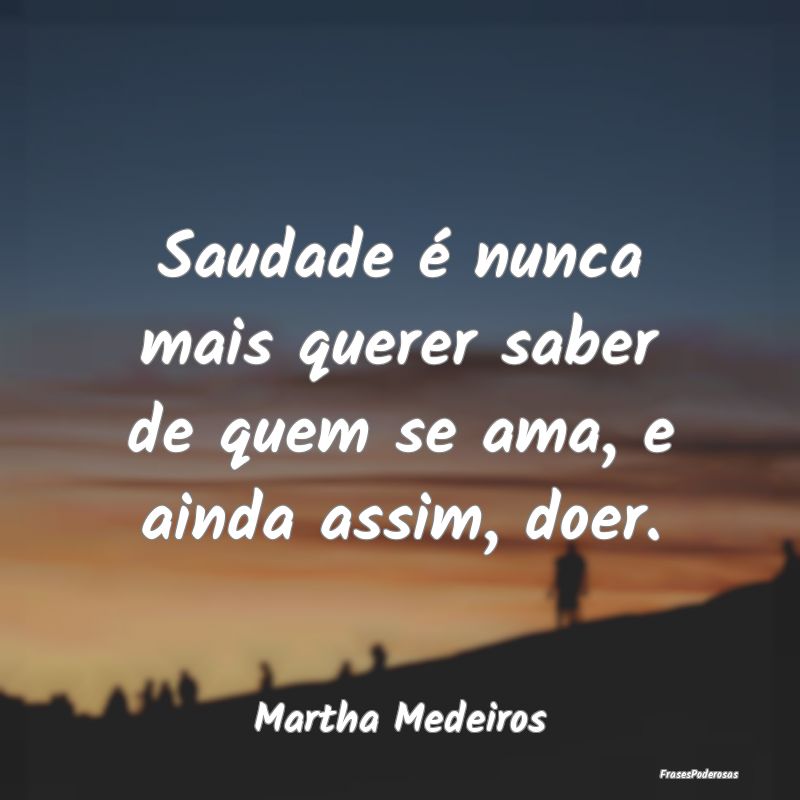 Saudade é nunca mais querer saber de quem se ama,...