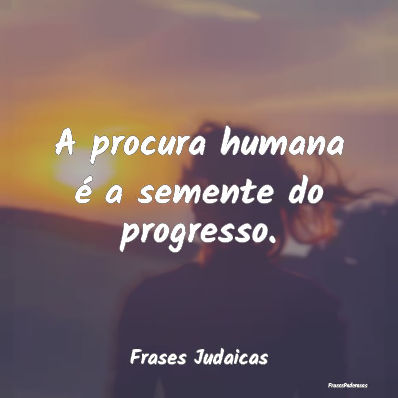 A procura humana é a semente do progresso....