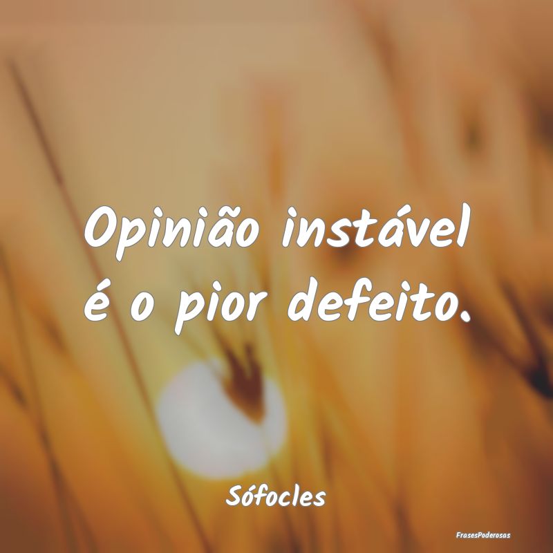 Opinião instável é o pior defeito....