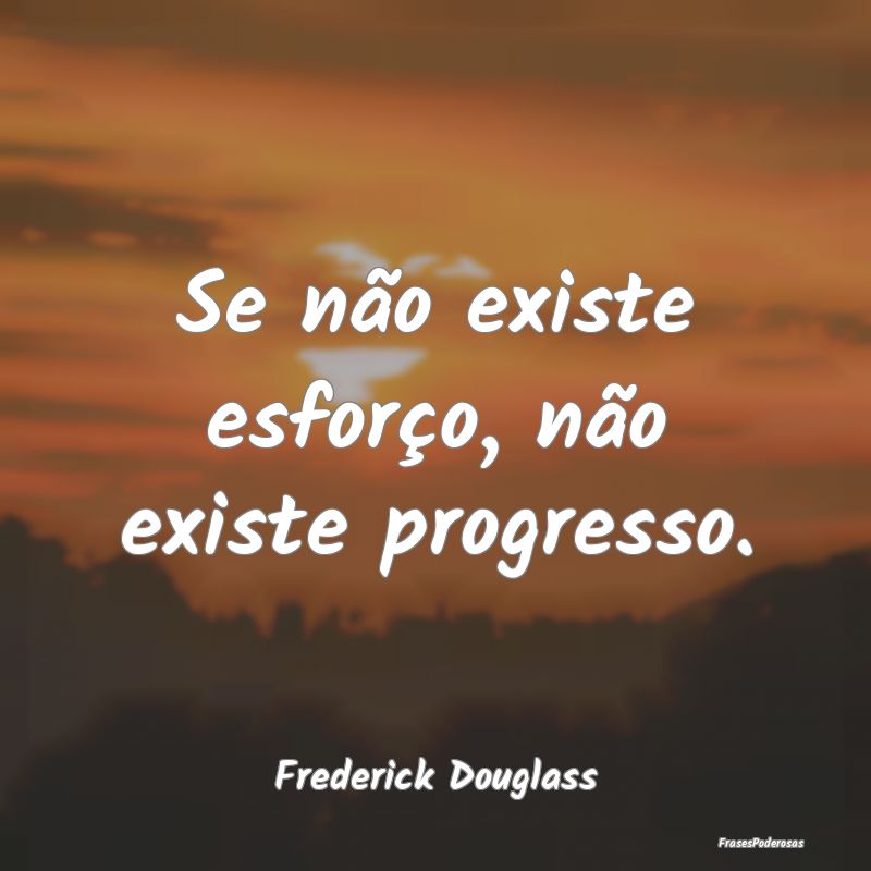 Se não existe esforço, não existe progresso....