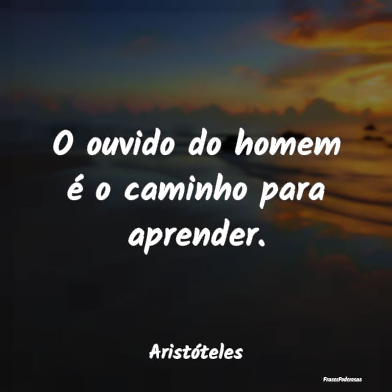 O ouvido do homem é o caminho para aprender....