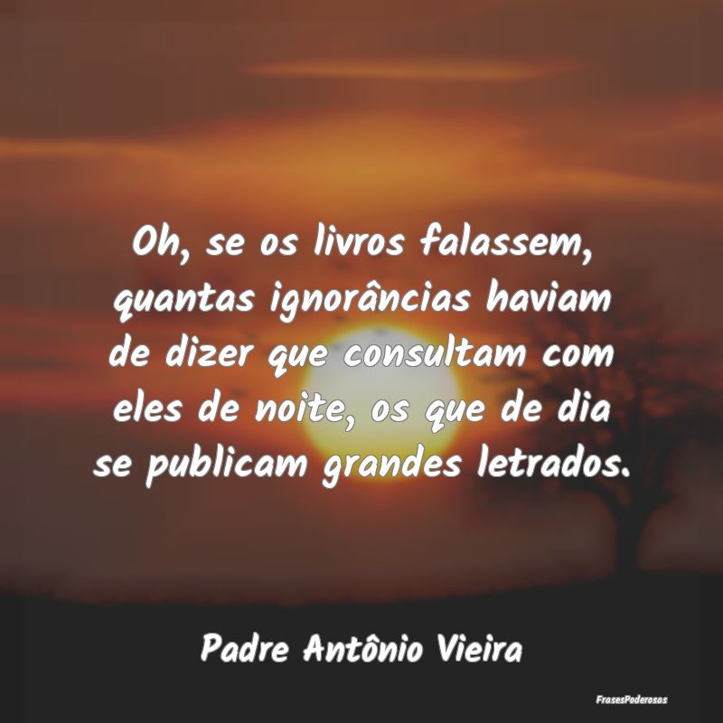 Oh, se os livros falassem, quantas ignorâncias ha...