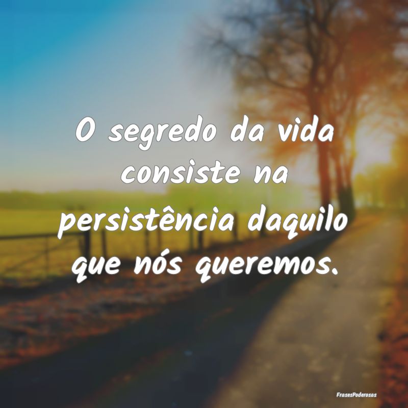 O segredo da vida consiste na persistência daquil...