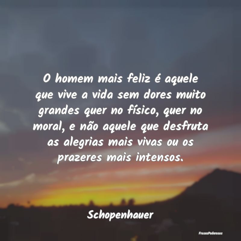 O homem mais feliz é aquele que vive a vida sem d...