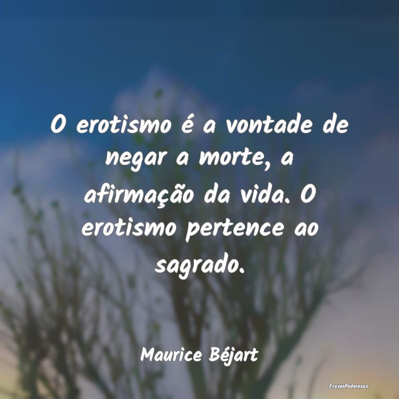 O erotismo é a vontade de negar a morte, a afirma...