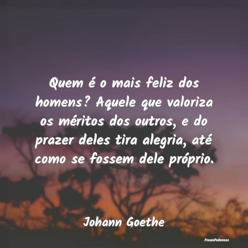 Quem é o mais feliz dos homens? Aquele que valori...