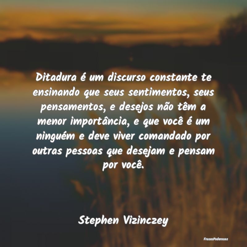 Ditadura é um discurso constante te ensinando que...