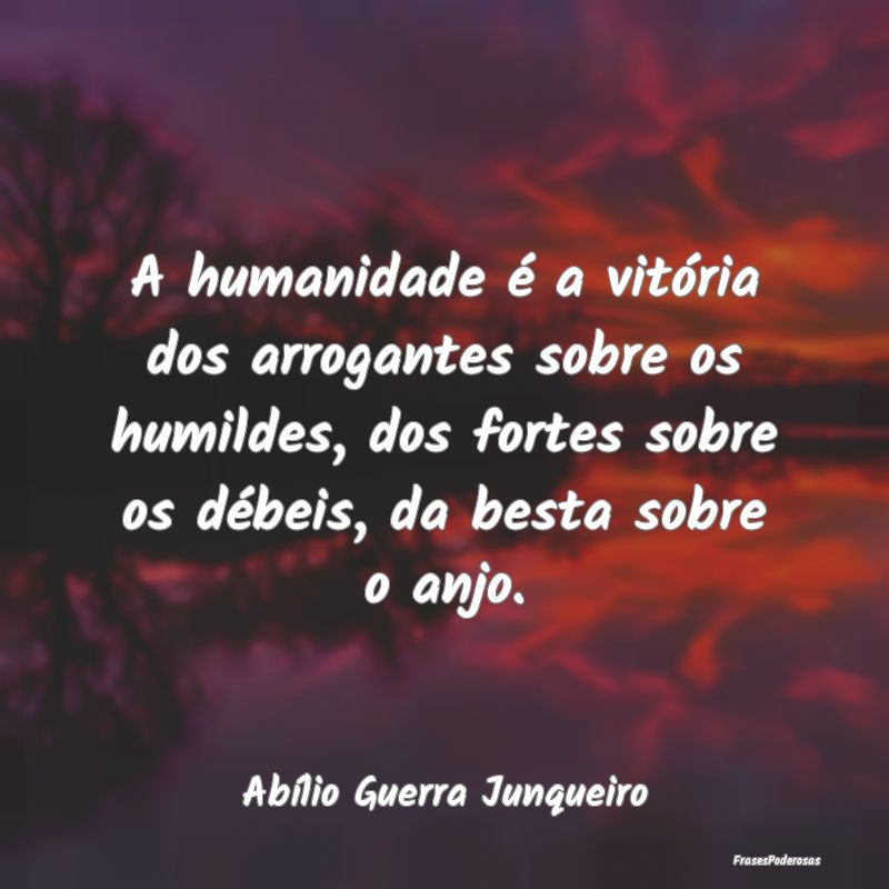 A humanidade é a vitória dos arrogantes sobre os...