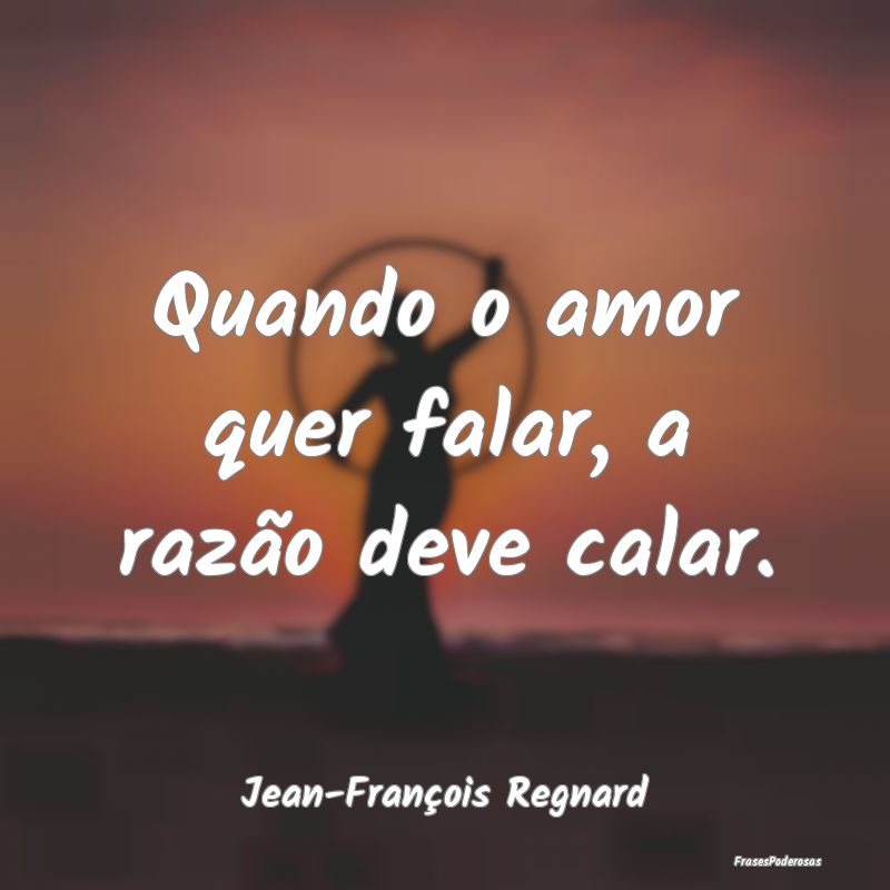 Quando o amor quer falar, a razão deve calar....