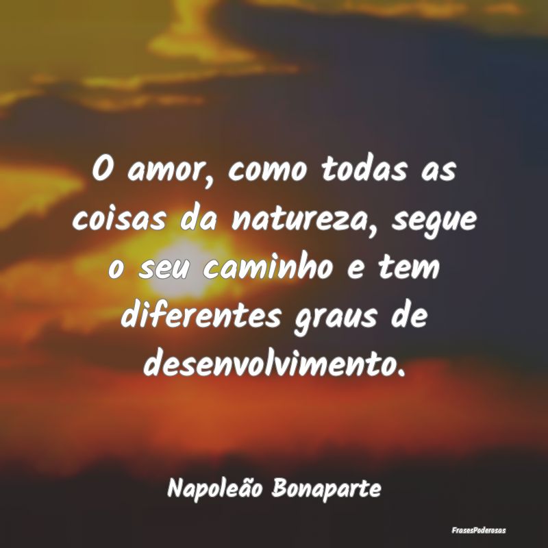 O amor, como todas as coisas da natureza, segue o ...