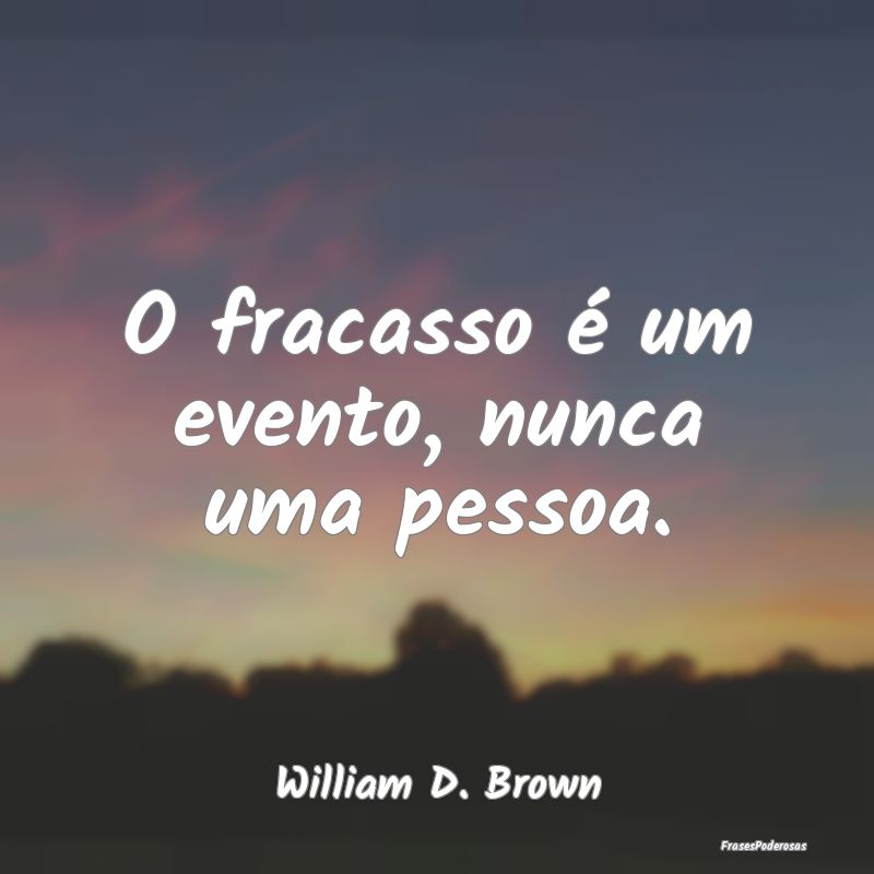 O fracasso é um evento, nunca uma pessoa....