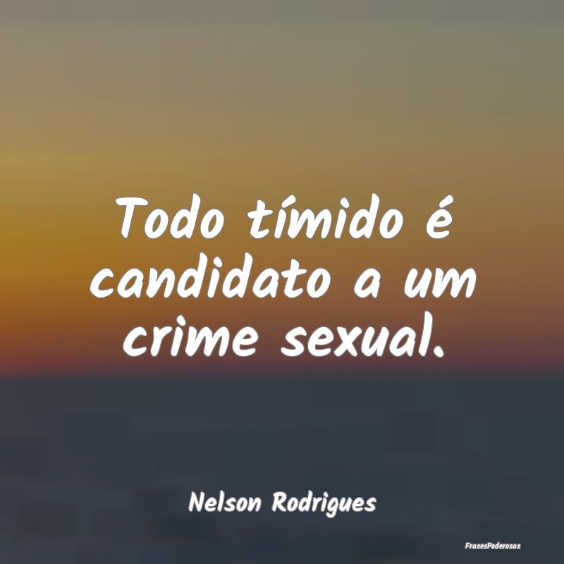 Todo tímido é candidato a um crime sexual....