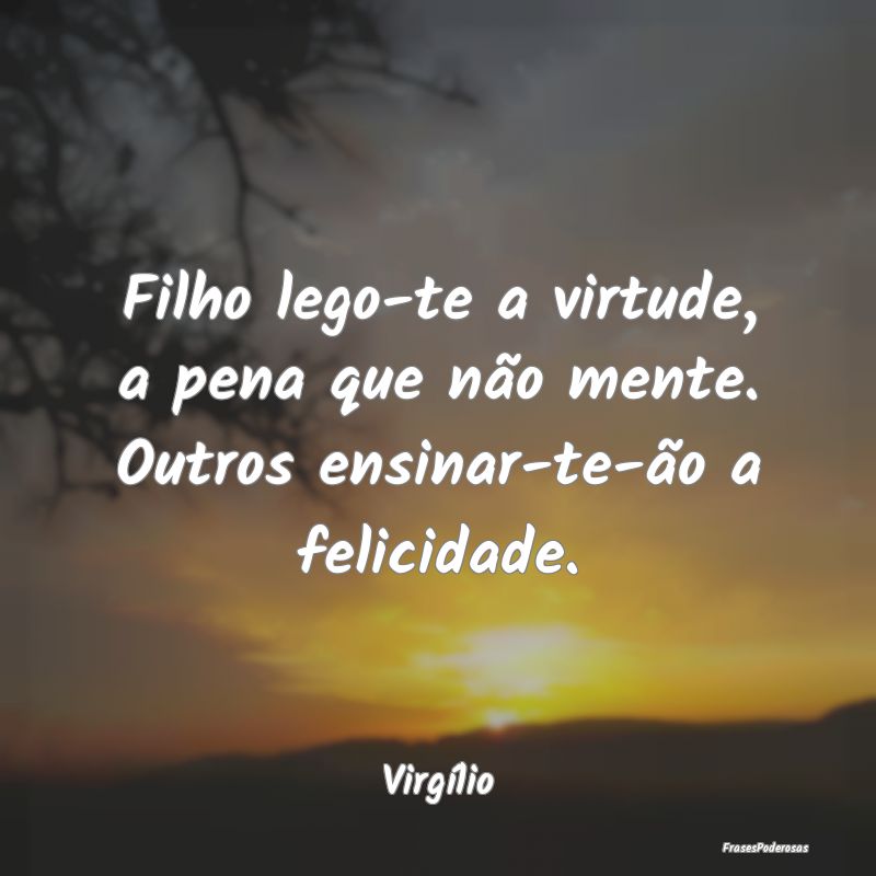 Filho lego-te a virtude, a pena que não mente. Ou...