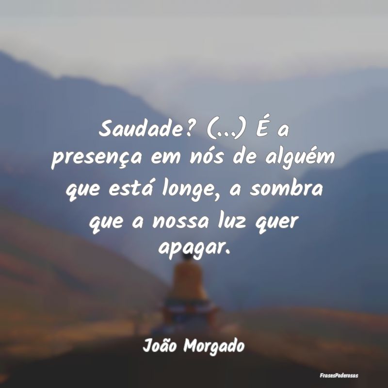 Saudade? (…) É a presença em nós de alguém q...