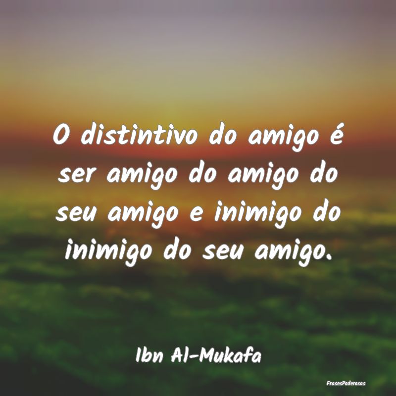 O distintivo do amigo é ser amigo do amigo do seu...