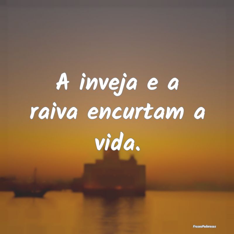 A inveja e a raiva encurtam a vida.
...